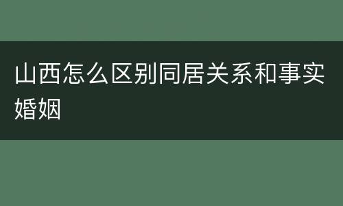 山西怎么区别同居关系和事实婚姻