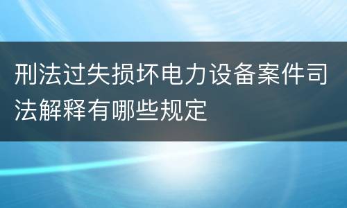 刑法过失损坏电力设备案件司法解释有哪些规定