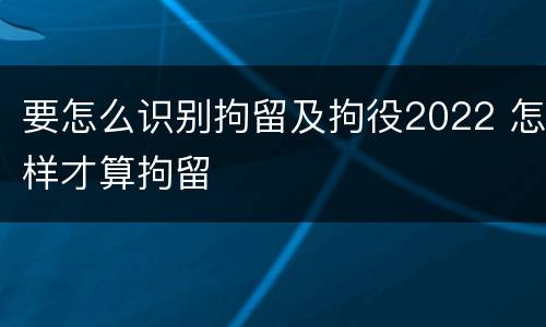 要怎么识别拘留及拘役2022 怎样才算拘留