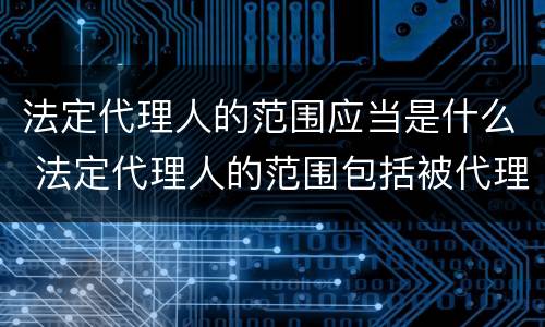 法定代理人的范围应当是什么 法定代理人的范围包括被代理人的