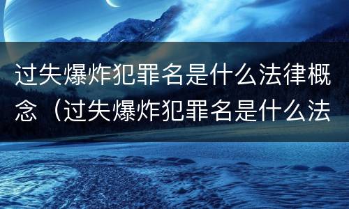 过失爆炸犯罪名是什么法律概念（过失爆炸犯罪名是什么法律概念的）
