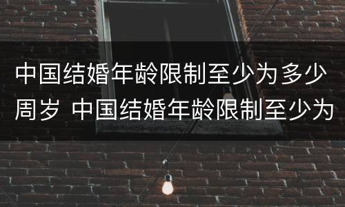 中国结婚年龄限制至少为多少周岁 中国结婚年龄限制至少为多少周岁以上