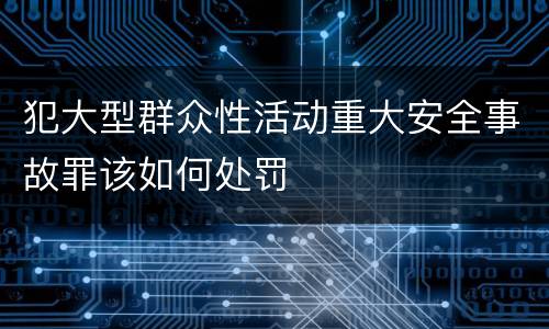 犯大型群众性活动重大安全事故罪该如何处罚
