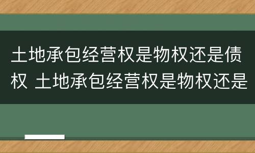 土地承包经营权是物权还是债权 土地承包经营权是物权还是债权呢