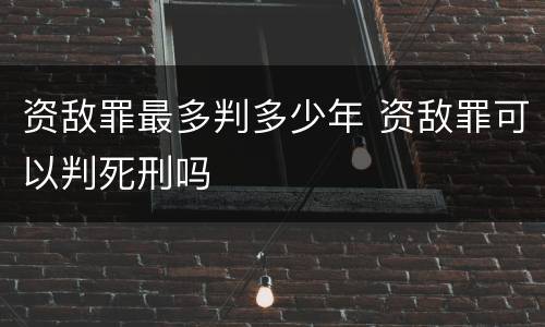 资敌罪最多判多少年 资敌罪可以判死刑吗