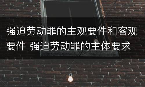 强迫劳动罪的主观要件和客观要件 强迫劳动罪的主体要求