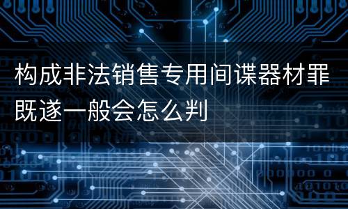 构成非法销售专用间谍器材罪既遂一般会怎么判