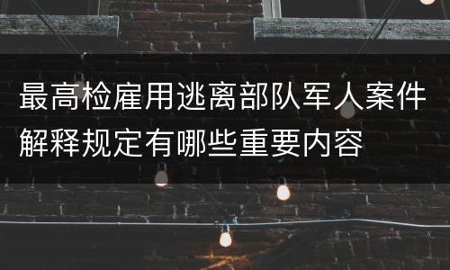 最高检雇用逃离部队军人案件解释规定有哪些重要内容