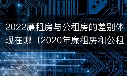 2022廉租房与公租房的差别体现在哪（2020年廉租房和公租房的区别）