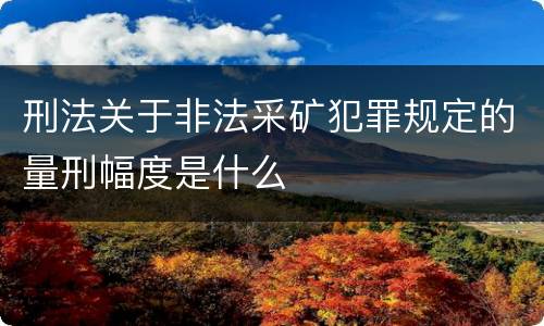 刑法关于非法采矿犯罪规定的量刑幅度是什么