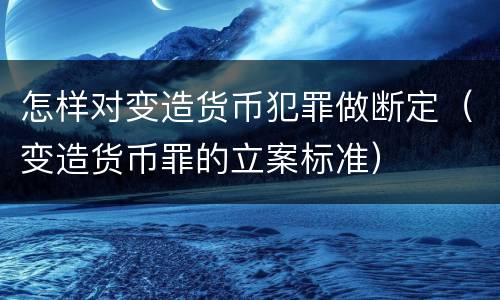 怎样对变造货币犯罪做断定（变造货币罪的立案标准）