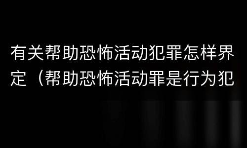 有关帮助恐怖活动犯罪怎样界定（帮助恐怖活动罪是行为犯吗）