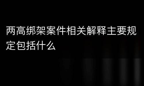 两高绑架案件相关解释主要规定包括什么