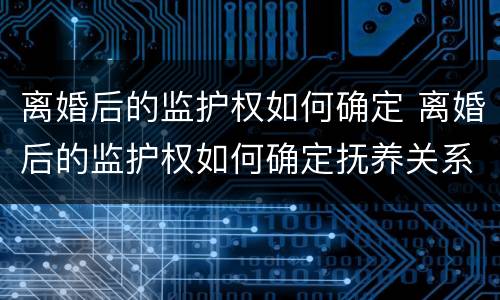 离婚后的监护权如何确定 离婚后的监护权如何确定抚养关系