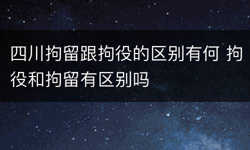 四川拘留跟拘役的区别有何 拘役和拘留有区别吗