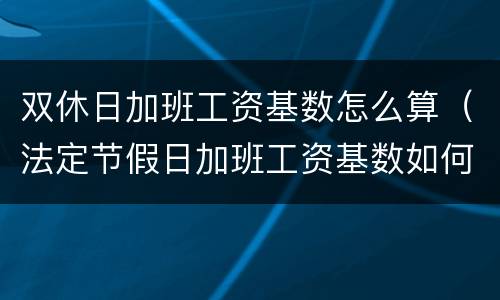 双休日加班工资基数怎么算（法定节假日加班工资基数如何计算）