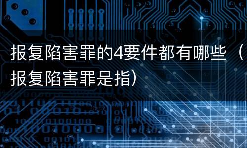 报复陷害罪的4要件都有哪些（报复陷害罪是指）