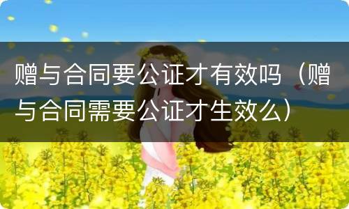赠与合同要公证才有效吗（赠与合同需要公证才生效么）