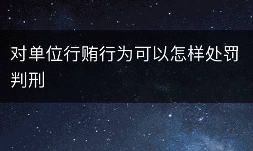 对单位行贿行为可以怎样处罚判刑