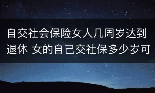 自交社会保险女人几周岁达到退休 女的自己交社保多少岁可以领退休金
