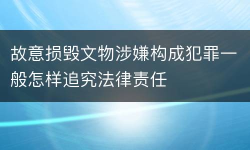 故意损毁文物涉嫌构成犯罪一般怎样追究法律责任