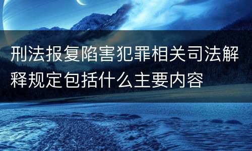 刑法报复陷害犯罪相关司法解释规定包括什么主要内容