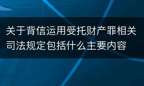 关于背信运用受托财产罪相关司法规定包括什么主要内容