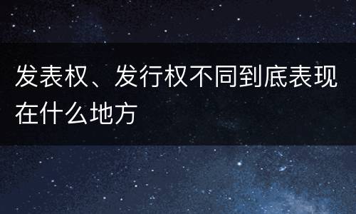 发表权、发行权不同到底表现在什么地方