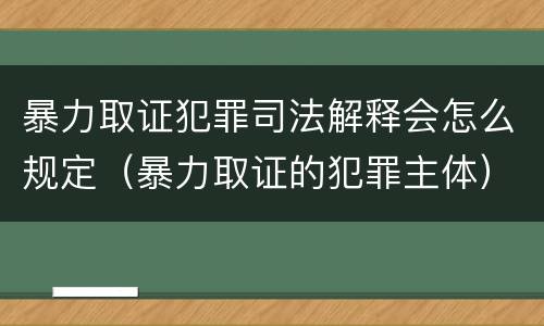 暴力取证犯罪司法解释会怎么规定（暴力取证的犯罪主体）
