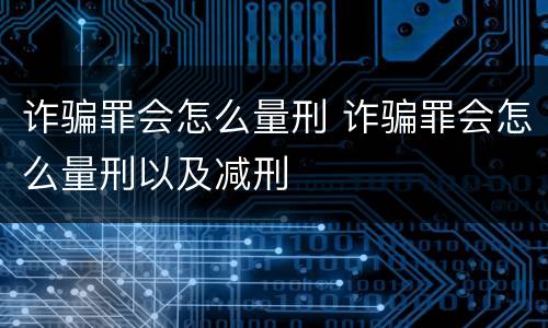 诈骗罪会怎么量刑 诈骗罪会怎么量刑以及减刑