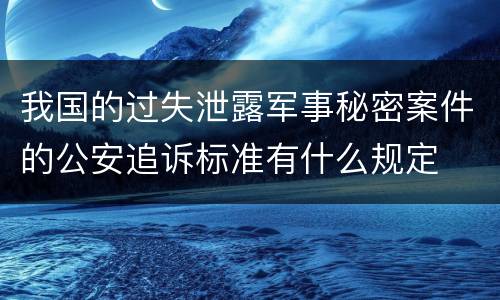 我国的过失泄露军事秘密案件的公安追诉标准有什么规定