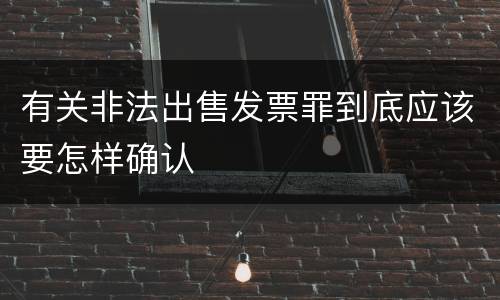 有关非法出售发票罪到底应该要怎样确认