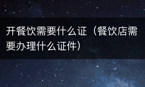 开餐饮需要什么证（餐饮店需要办理什么证件）