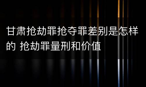 甘肃抢劫罪抢夺罪差别是怎样的 抢劫罪量刑和价值