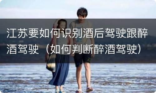 江苏要如何识别酒后驾驶跟醉酒驾驶（如何判断醉酒驾驶）