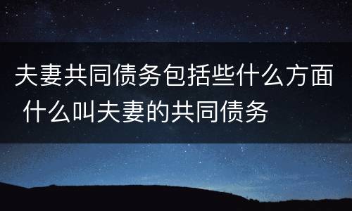 夫妻共同债务包括些什么方面 什么叫夫妻的共同债务