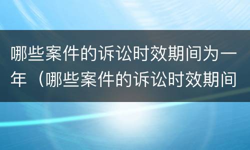 哪些案件的诉讼时效期间为一年（哪些案件的诉讼时效期间为一年内）
