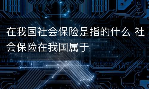 在我国社会保险是指的什么 社会保险在我国属于