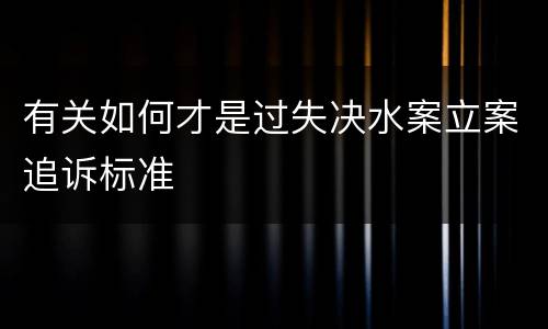 有关如何才是过失决水案立案追诉标准