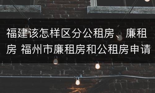 福建该怎样区分公租房、廉租房 福州市廉租房和公租房申请标准