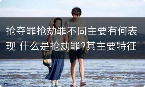 抢夺罪抢劫罪不同主要有何表现 什么是抢劫罪?其主要特征是什么