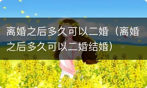 离婚之后多久可以二婚（离婚之后多久可以二婚结婚）