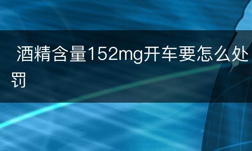  酒精含量152mg开车要怎么处罚