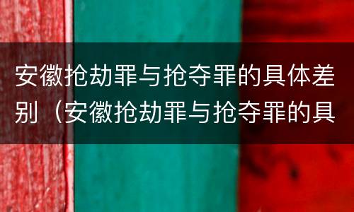 安徽抢劫罪与抢夺罪的具体差别（安徽抢劫罪与抢夺罪的具体差别是什么）