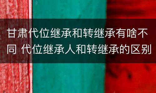 甘肃代位继承和转继承有啥不同 代位继承人和转继承的区别