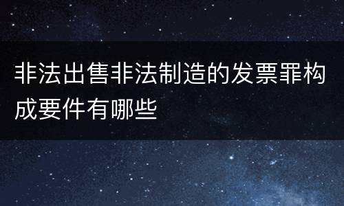 非法出售非法制造的发票罪构成要件有哪些