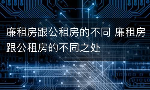 廉租房跟公租房的不同 廉租房跟公租房的不同之处