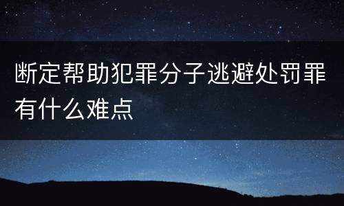断定帮助犯罪分子逃避处罚罪有什么难点