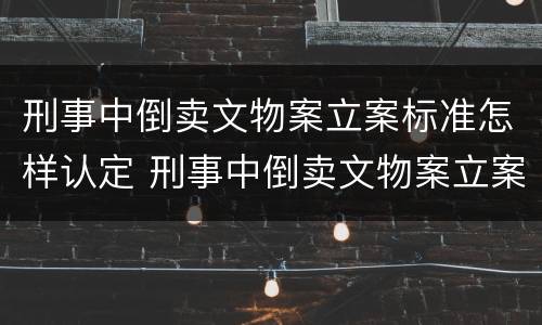 刑事中倒卖文物案立案标准怎样认定 刑事中倒卖文物案立案标准怎样认定的