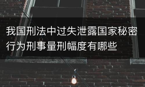 我国刑法中过失泄露国家秘密行为刑事量刑幅度有哪些